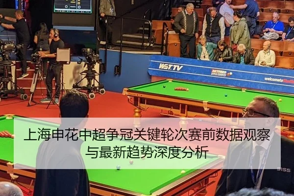 上海申花中超争冠关键轮次赛前数据观察与最新趋势深度分析